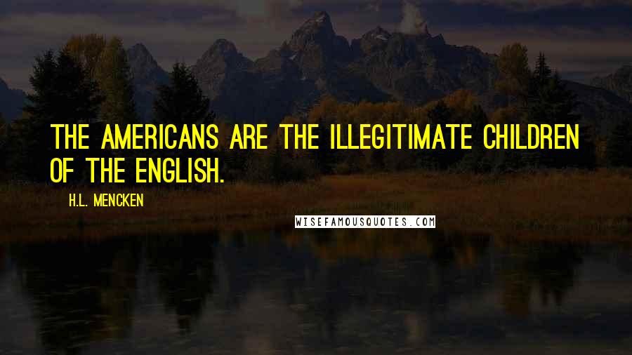 H.L. Mencken Quotes: The Americans are the illegitimate children of the English.