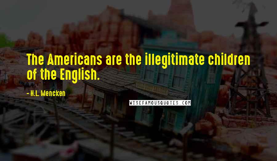 H.L. Mencken Quotes: The Americans are the illegitimate children of the English.