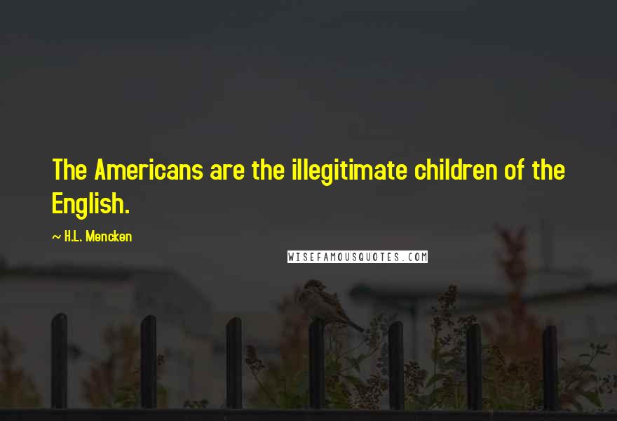 H.L. Mencken Quotes: The Americans are the illegitimate children of the English.