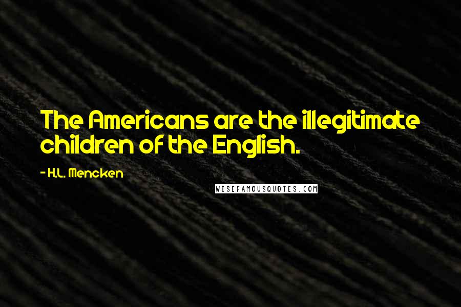H.L. Mencken Quotes: The Americans are the illegitimate children of the English.