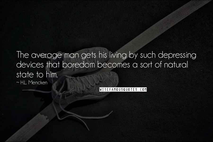 H.L. Mencken Quotes: The average man gets his living by such depressing devices that boredom becomes a sort of natural state to him.