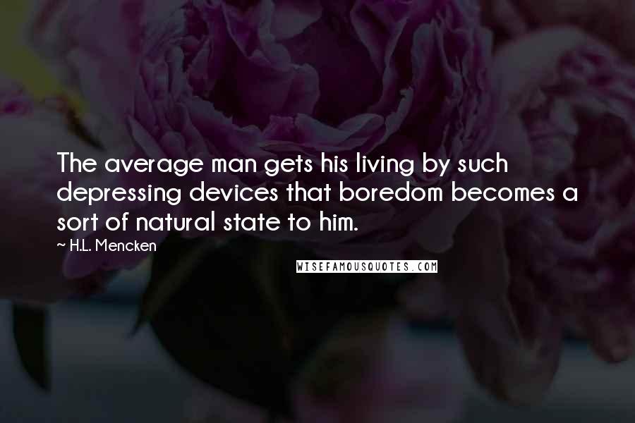 H.L. Mencken Quotes: The average man gets his living by such depressing devices that boredom becomes a sort of natural state to him.