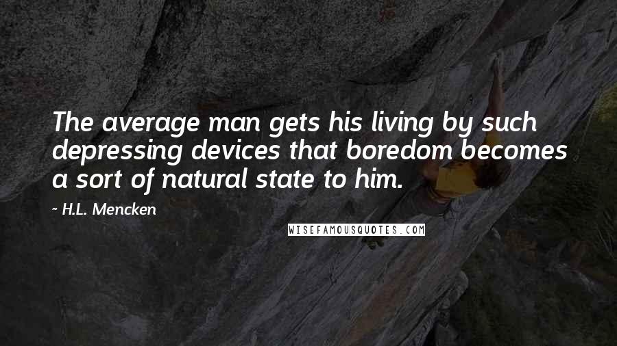 H.L. Mencken Quotes: The average man gets his living by such depressing devices that boredom becomes a sort of natural state to him.