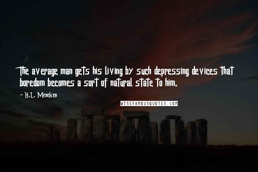 H.L. Mencken Quotes: The average man gets his living by such depressing devices that boredom becomes a sort of natural state to him.