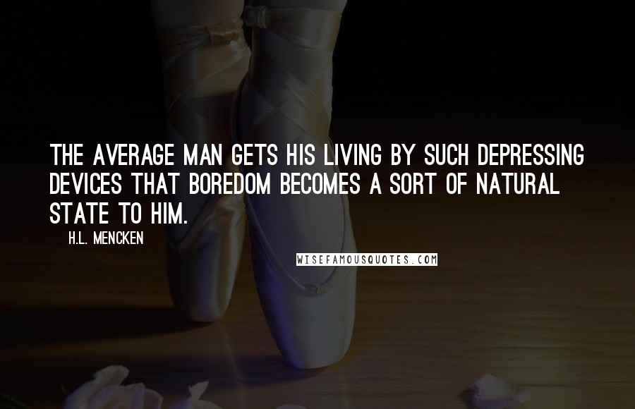 H.L. Mencken Quotes: The average man gets his living by such depressing devices that boredom becomes a sort of natural state to him.