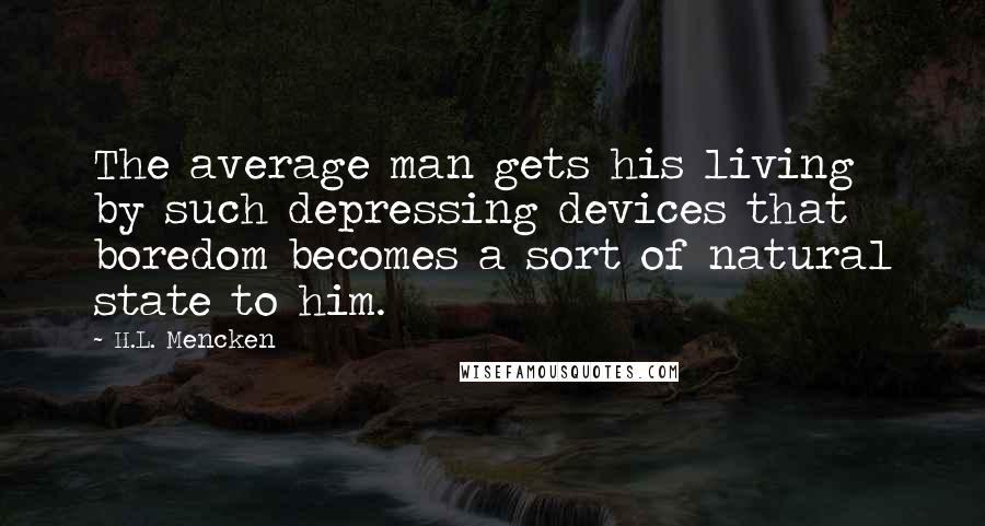 H.L. Mencken Quotes: The average man gets his living by such depressing devices that boredom becomes a sort of natural state to him.