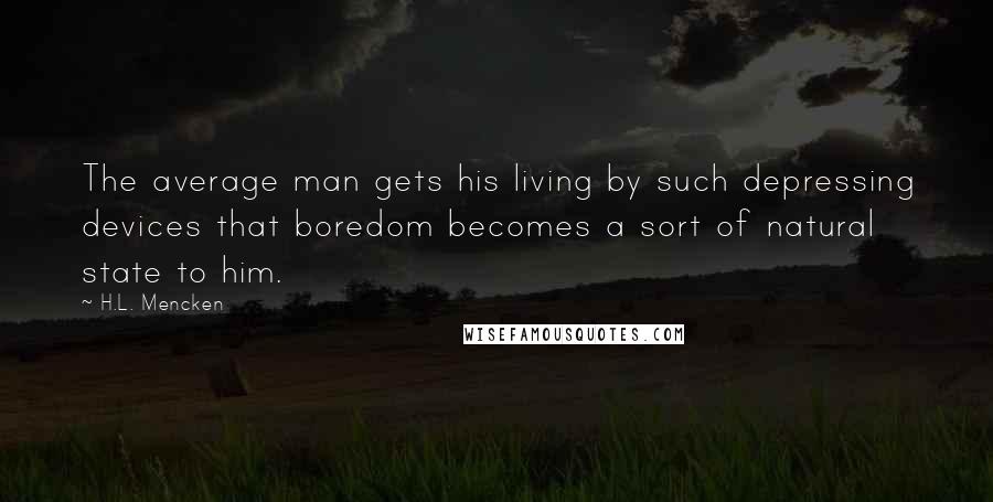 H.L. Mencken Quotes: The average man gets his living by such depressing devices that boredom becomes a sort of natural state to him.