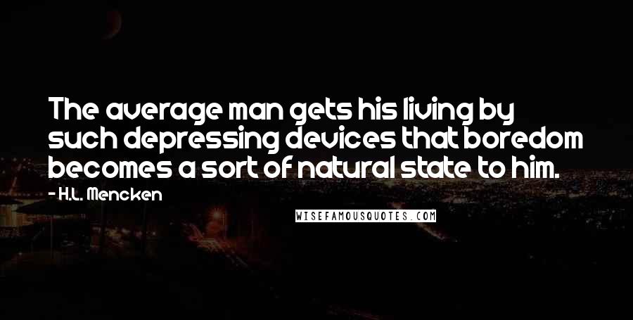 H.L. Mencken Quotes: The average man gets his living by such depressing devices that boredom becomes a sort of natural state to him.