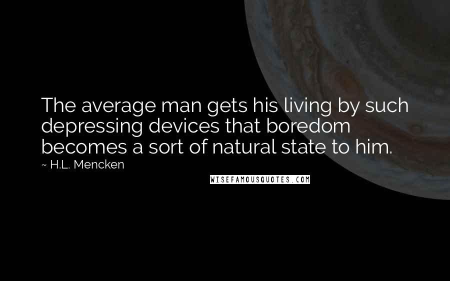 H.L. Mencken Quotes: The average man gets his living by such depressing devices that boredom becomes a sort of natural state to him.