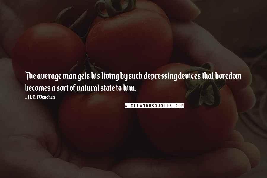 H.L. Mencken Quotes: The average man gets his living by such depressing devices that boredom becomes a sort of natural state to him.