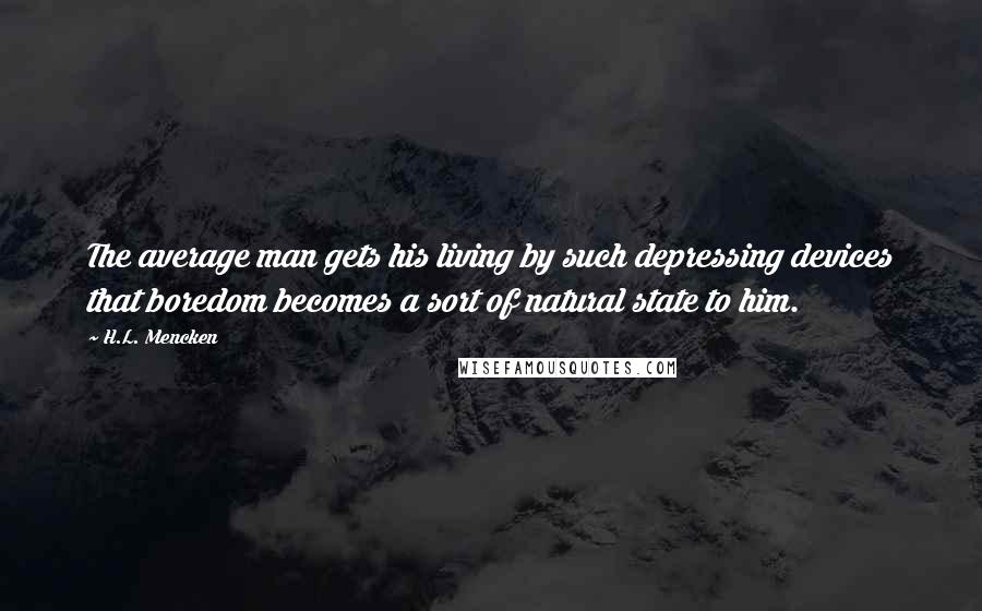 H.L. Mencken Quotes: The average man gets his living by such depressing devices that boredom becomes a sort of natural state to him.