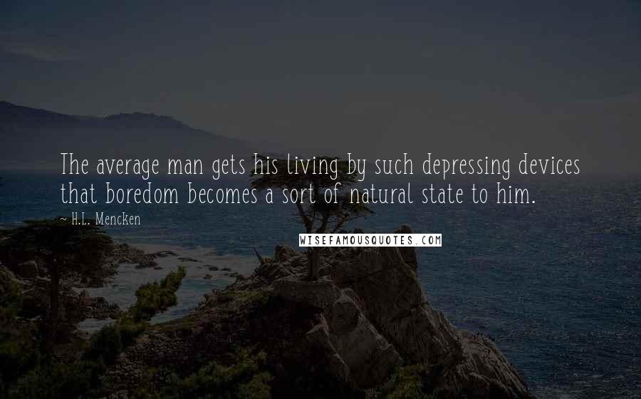 H.L. Mencken Quotes: The average man gets his living by such depressing devices that boredom becomes a sort of natural state to him.