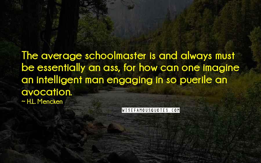 H.L. Mencken Quotes: The average schoolmaster is and always must be essentially an ass, for how can one imagine an intelligent man engaging in so puerile an avocation.