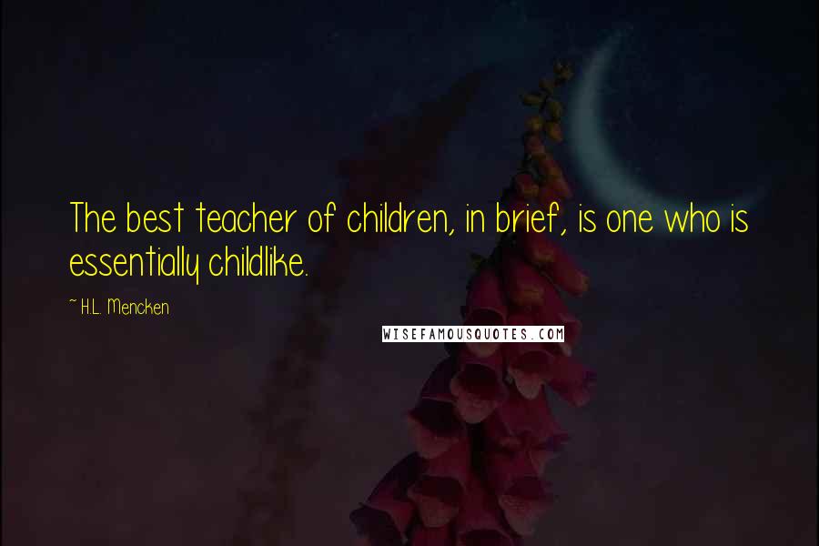 H.L. Mencken Quotes: The best teacher of children, in brief, is one who is essentially childlike.