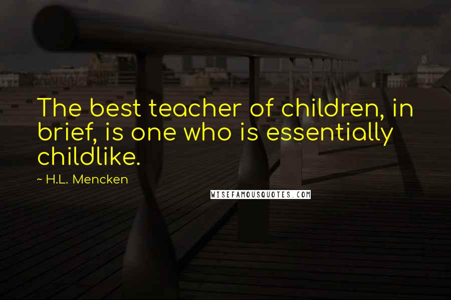 H.L. Mencken Quotes: The best teacher of children, in brief, is one who is essentially childlike.