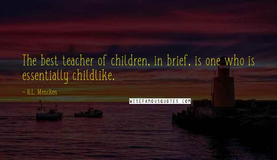 H.L. Mencken Quotes: The best teacher of children, in brief, is one who is essentially childlike.