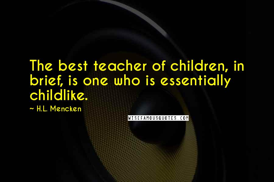 H.L. Mencken Quotes: The best teacher of children, in brief, is one who is essentially childlike.