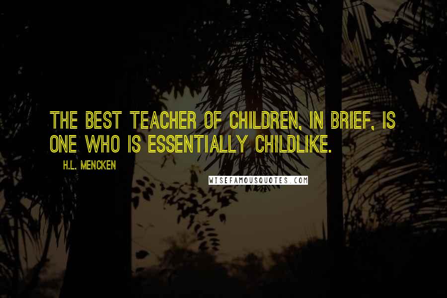 H.L. Mencken Quotes: The best teacher of children, in brief, is one who is essentially childlike.