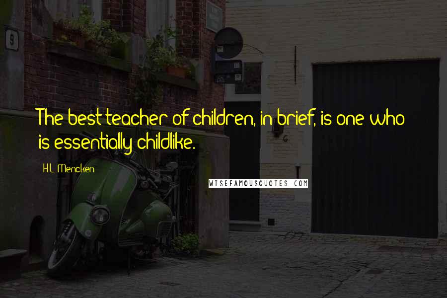 H.L. Mencken Quotes: The best teacher of children, in brief, is one who is essentially childlike.