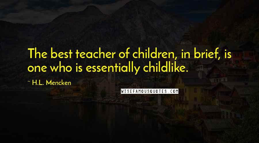 H.L. Mencken Quotes: The best teacher of children, in brief, is one who is essentially childlike.