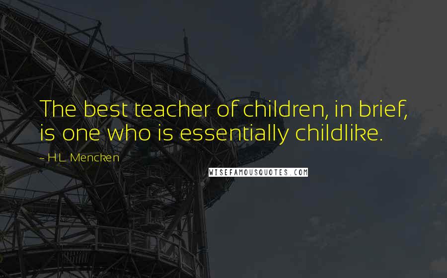 H.L. Mencken Quotes: The best teacher of children, in brief, is one who is essentially childlike.