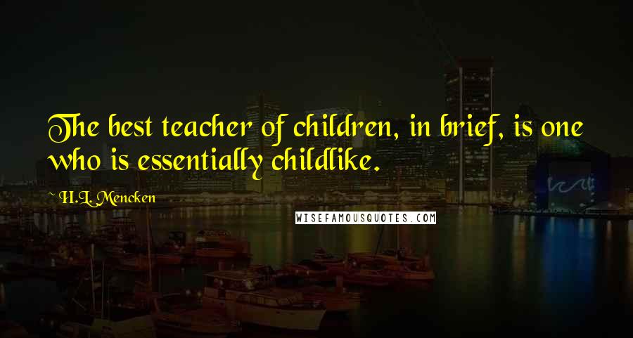 H.L. Mencken Quotes: The best teacher of children, in brief, is one who is essentially childlike.