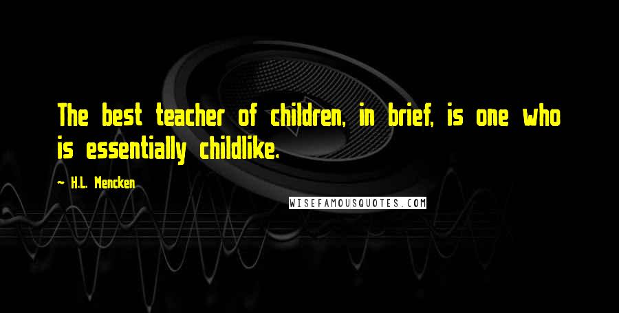 H.L. Mencken Quotes: The best teacher of children, in brief, is one who is essentially childlike.