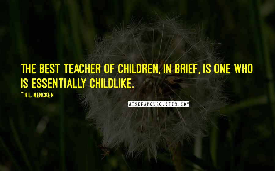 H.L. Mencken Quotes: The best teacher of children, in brief, is one who is essentially childlike.