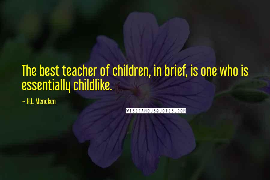 H.L. Mencken Quotes: The best teacher of children, in brief, is one who is essentially childlike.