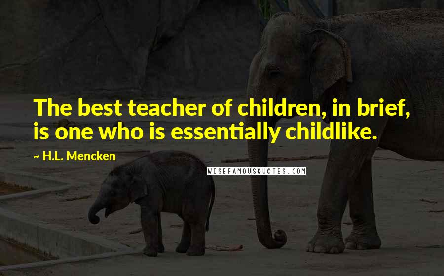 H.L. Mencken Quotes: The best teacher of children, in brief, is one who is essentially childlike.