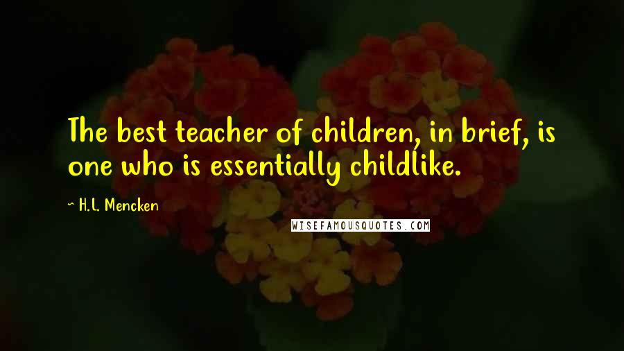 H.L. Mencken Quotes: The best teacher of children, in brief, is one who is essentially childlike.