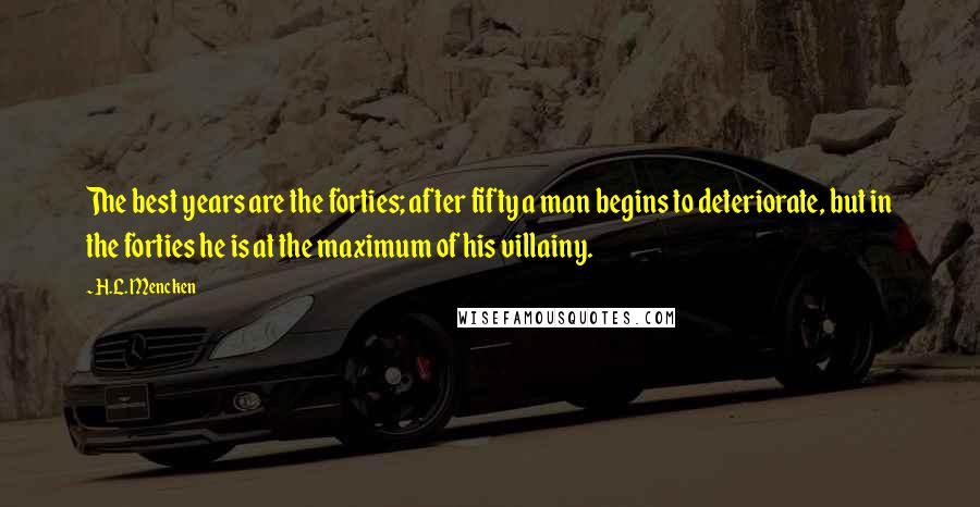 H.L. Mencken Quotes: The best years are the forties; after fifty a man begins to deteriorate, but in the forties he is at the maximum of his villainy.