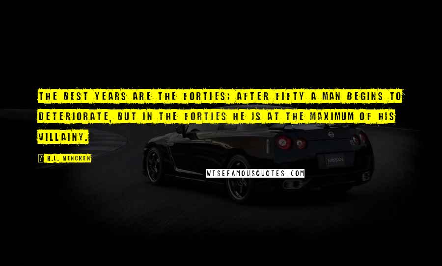 H.L. Mencken Quotes: The best years are the forties; after fifty a man begins to deteriorate, but in the forties he is at the maximum of his villainy.