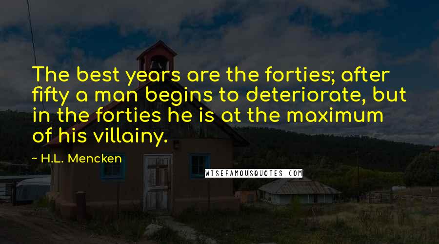 H.L. Mencken Quotes: The best years are the forties; after fifty a man begins to deteriorate, but in the forties he is at the maximum of his villainy.