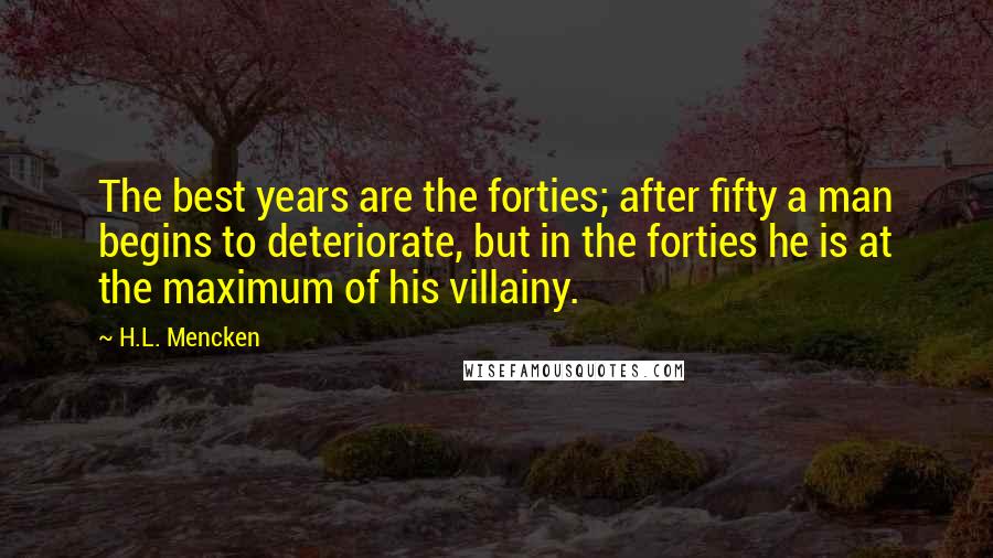 H.L. Mencken Quotes: The best years are the forties; after fifty a man begins to deteriorate, but in the forties he is at the maximum of his villainy.