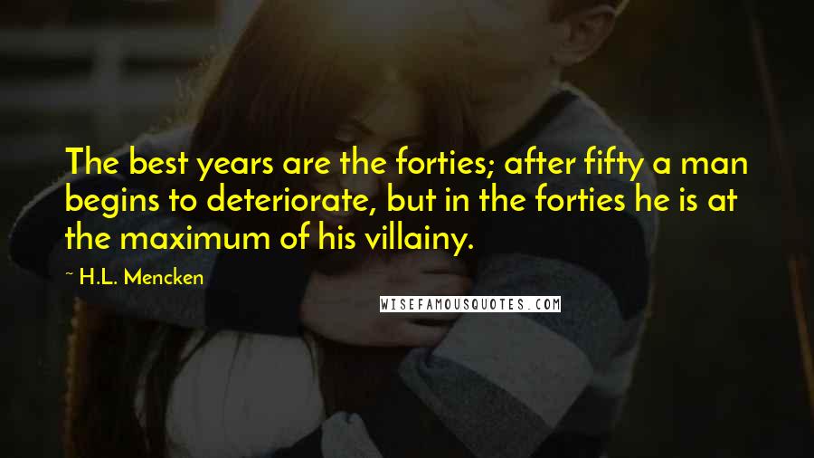 H.L. Mencken Quotes: The best years are the forties; after fifty a man begins to deteriorate, but in the forties he is at the maximum of his villainy.