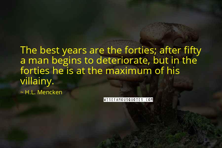 H.L. Mencken Quotes: The best years are the forties; after fifty a man begins to deteriorate, but in the forties he is at the maximum of his villainy.