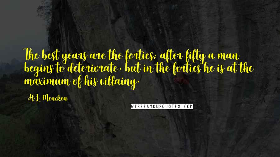 H.L. Mencken Quotes: The best years are the forties; after fifty a man begins to deteriorate, but in the forties he is at the maximum of his villainy.