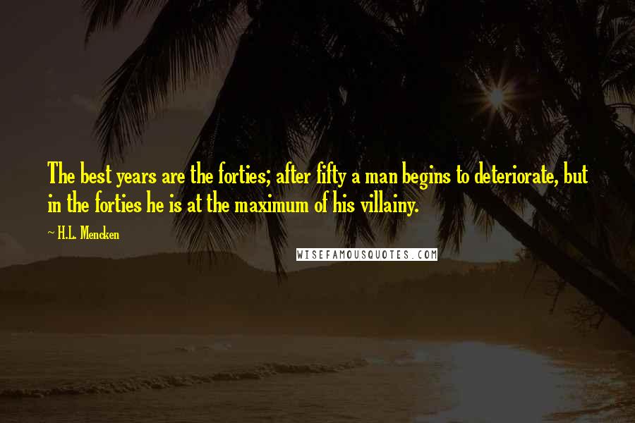 H.L. Mencken Quotes: The best years are the forties; after fifty a man begins to deteriorate, but in the forties he is at the maximum of his villainy.