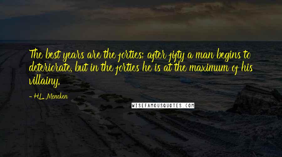H.L. Mencken Quotes: The best years are the forties; after fifty a man begins to deteriorate, but in the forties he is at the maximum of his villainy.