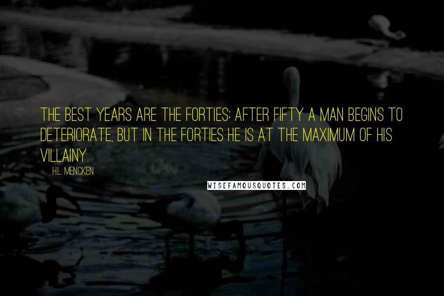 H.L. Mencken Quotes: The best years are the forties; after fifty a man begins to deteriorate, but in the forties he is at the maximum of his villainy.