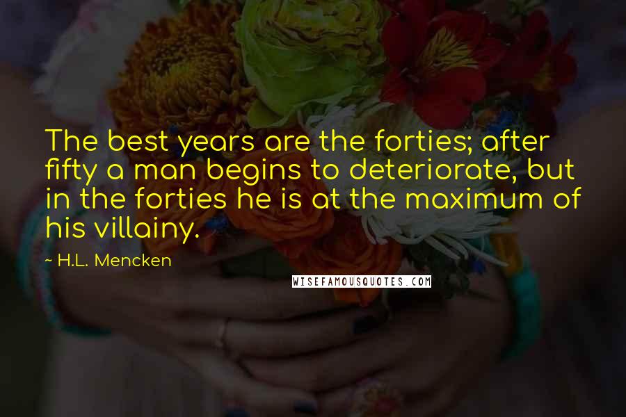 H.L. Mencken Quotes: The best years are the forties; after fifty a man begins to deteriorate, but in the forties he is at the maximum of his villainy.