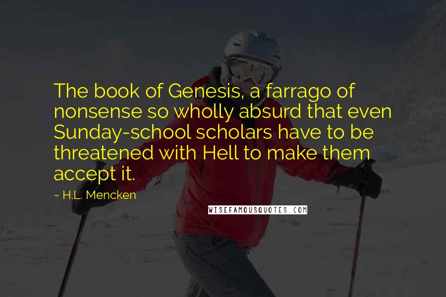 H.L. Mencken Quotes: The book of Genesis, a farrago of nonsense so wholly absurd that even Sunday-school scholars have to be threatened with Hell to make them accept it.