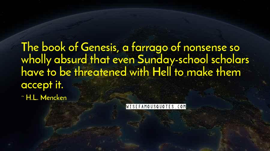 H.L. Mencken Quotes: The book of Genesis, a farrago of nonsense so wholly absurd that even Sunday-school scholars have to be threatened with Hell to make them accept it.