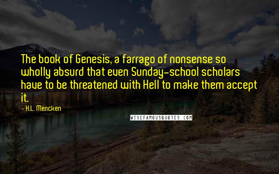 H.L. Mencken Quotes: The book of Genesis, a farrago of nonsense so wholly absurd that even Sunday-school scholars have to be threatened with Hell to make them accept it.