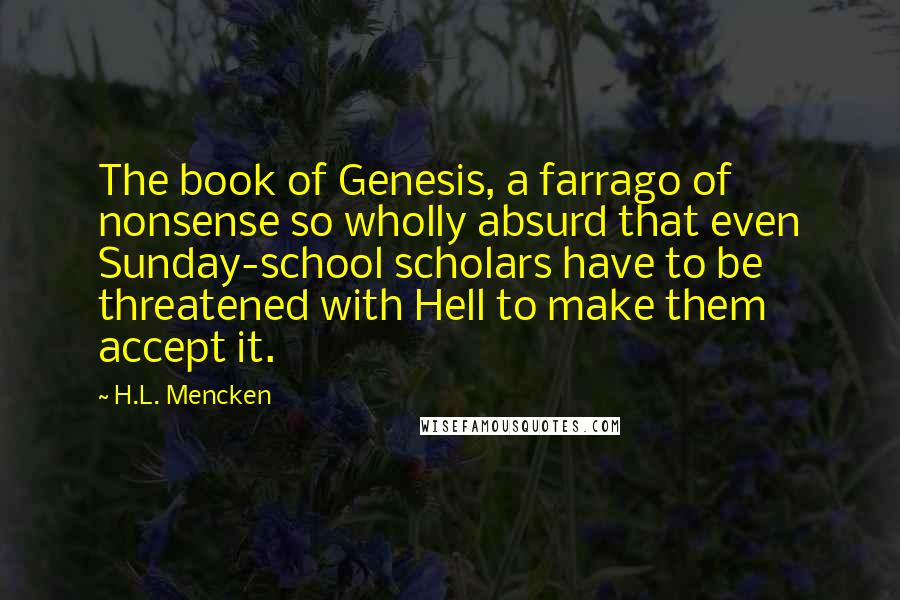 H.L. Mencken Quotes: The book of Genesis, a farrago of nonsense so wholly absurd that even Sunday-school scholars have to be threatened with Hell to make them accept it.