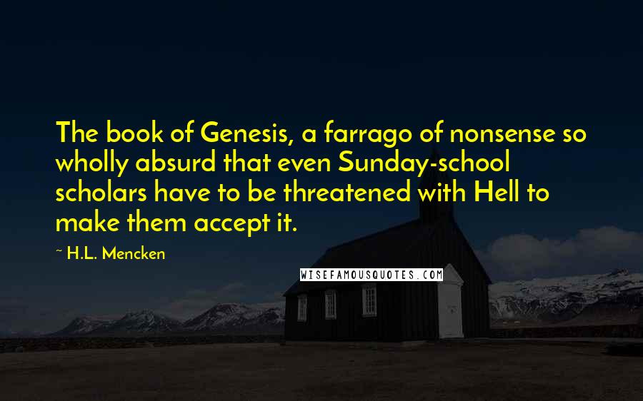 H.L. Mencken Quotes: The book of Genesis, a farrago of nonsense so wholly absurd that even Sunday-school scholars have to be threatened with Hell to make them accept it.