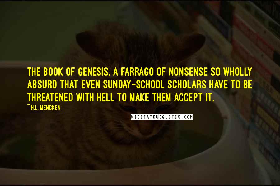 H.L. Mencken Quotes: The book of Genesis, a farrago of nonsense so wholly absurd that even Sunday-school scholars have to be threatened with Hell to make them accept it.