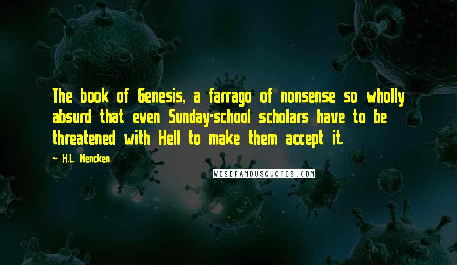 H.L. Mencken Quotes: The book of Genesis, a farrago of nonsense so wholly absurd that even Sunday-school scholars have to be threatened with Hell to make them accept it.