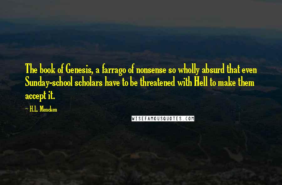 H.L. Mencken Quotes: The book of Genesis, a farrago of nonsense so wholly absurd that even Sunday-school scholars have to be threatened with Hell to make them accept it.